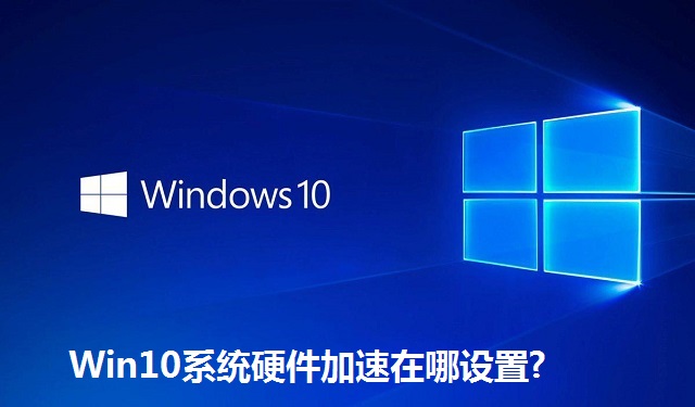 Win10系统硬件加速在哪设置?Win10系统硬件加速设置教程