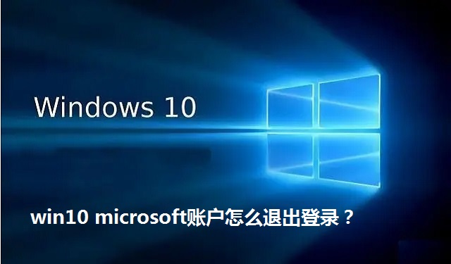 win10 microsoft账户怎么退出登录？win10 microsoft账户退出登录的方法