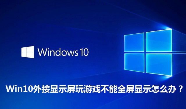 Win10外接显示屏玩游戏不能全屏显示怎么办？Win10外接显示屏玩游戏不能全屏显示的解决方法