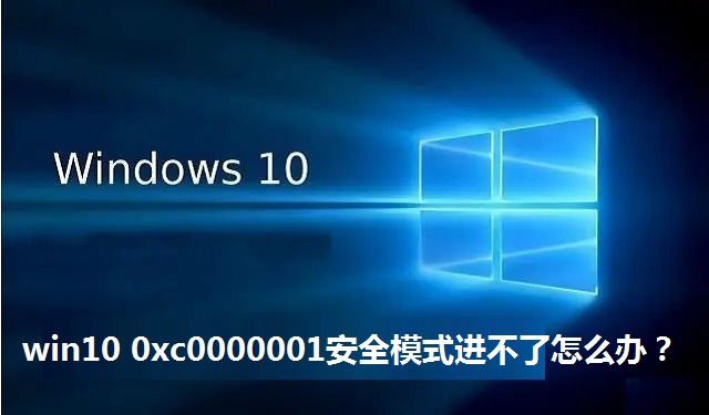 win10 0xc0000001安全模式进不了怎么办？win10出现0xc0000001的解决方法