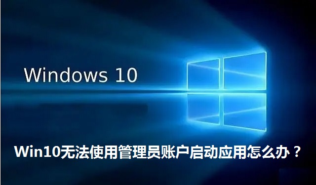 Win10无法使用管理员账户启动应用怎么办？Win10无法使用管理员账户启动应用的解决方法