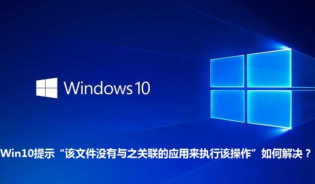 Win10提示“该文件没有与之关联的应用来执行该操作”如何解决？Win10提示“该文件没有与之关联的应用来执行该操作”的解决方法