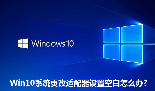 Win10系统更改适配器设置空白怎么办?Win10系统更改适配器设置空白的解决方法