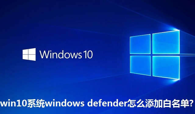 Win10系统Windows Defender怎么添加白名单?Win10系统Windows Defender添加白名单教程