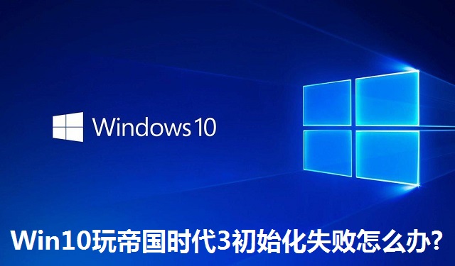 Win10玩帝国时代3初始化失败怎么办?Win10玩帝国时代3初始化失败的解决方法