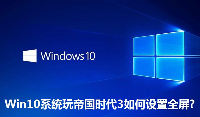 Win10系统玩帝国时代3如何设置全屏?Win10系统玩帝国时代3设置全屏的方法