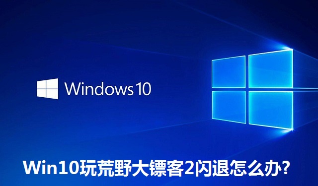 Win10玩荒野大镖客2闪退怎么办?Win10玩荒野大镖客2闪退的解决方法