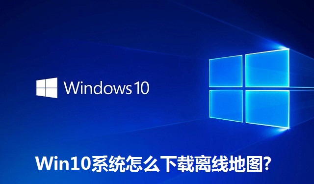 Win10系统怎么下载离线地图?Win10系统下载离线地图的方法
