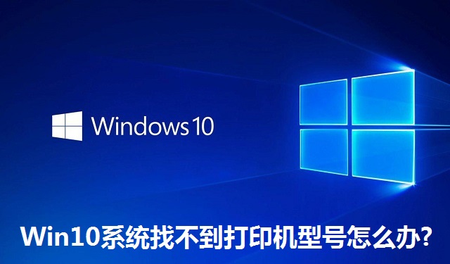 Win10系统找不到打印机型号怎么办?Win10系统找不到打印机型号的解决方法