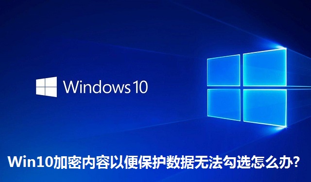 Win10加密内容以便保护数据无法勾选怎么办?Win10加密内容以便保护数据无法勾选的解决方法