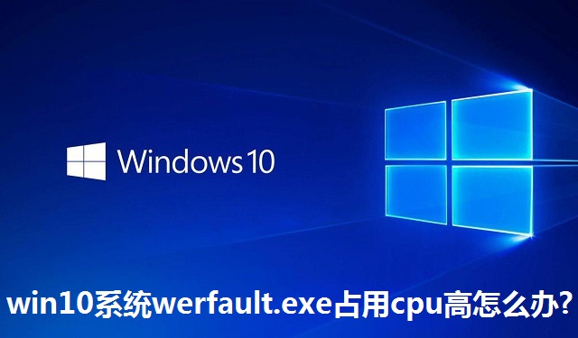 win10系统werfault.exe占用cpu高怎么办?win10系统werfault.exe占用cpu高的解决方法