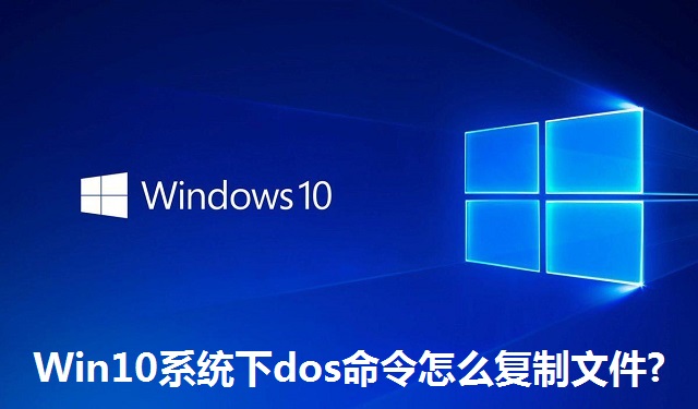 Win10系统下dos命令怎么复制文件?Win10系统下dos命令复制文件的方法