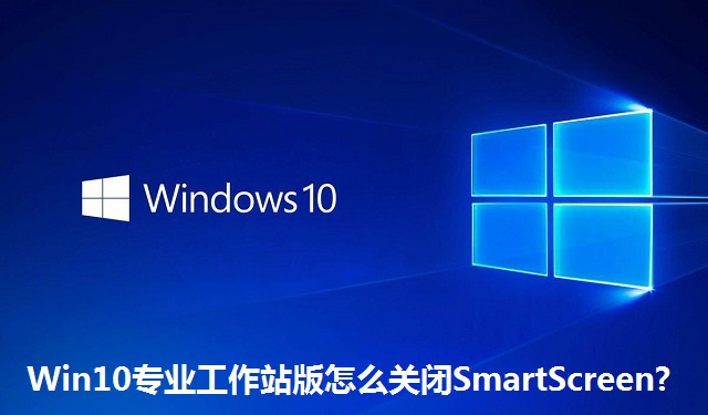 Win10专业工作站版怎么关闭SmartScreen?Win10专业工作站版关闭SmartScreen的方法