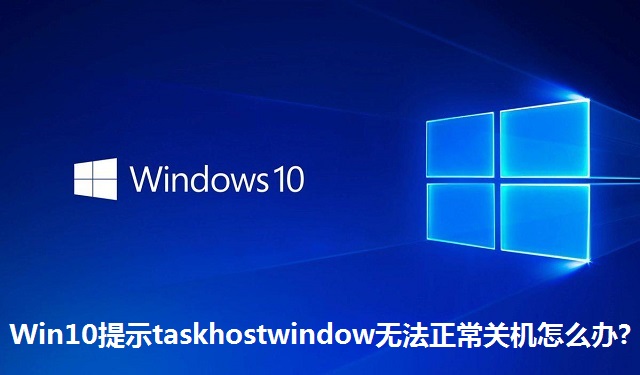 Win10提示taskhostwindow无法正常关机怎么办?Win10提示taskhostwindow无法正常关机的解决方法