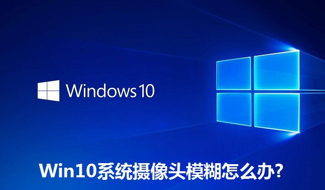 Win10系统摄像头模糊怎么办?Win10系统摄像头模糊的解决方法