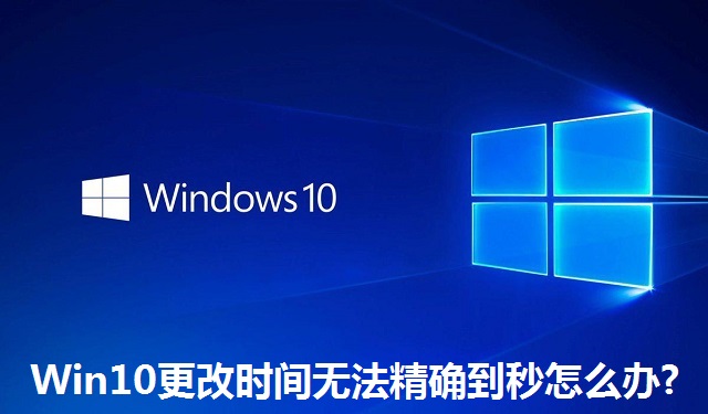 Win10更改时间无法精确到秒怎么办?Win10更改时间无法精确到秒的解决方法