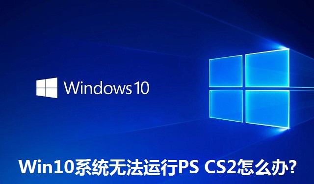 Win10系统无法运行PS CS2怎么办?Win10系统无法运行PS CS2的解决方法