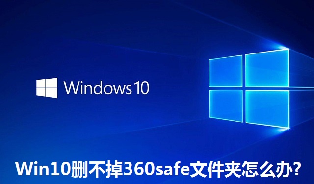Win10删不掉360safe文件夹怎么办?Win10删不掉360safe文件夹的解决方法