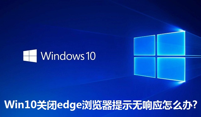 Win10关闭edge浏览器提示无响应怎么办?Win10关闭edge浏览器提示无响应的解决方法