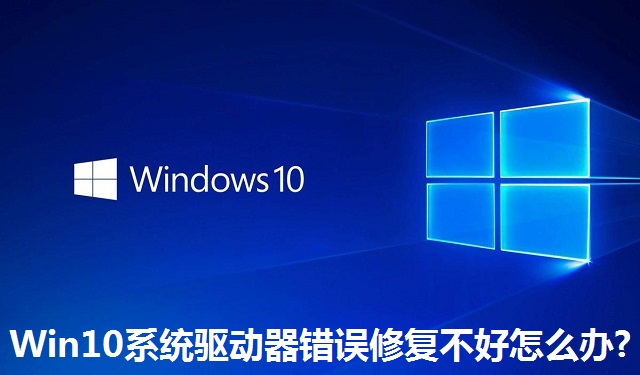 Win10系统驱动器错误修复不好怎么办?Win10系统驱动器错误修复不好的解决方法